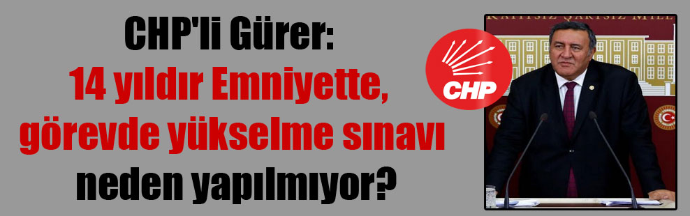 CHP’li Gürer: 14 yıldır Emniyette, görevde yükselme sınavı neden yapılmıyor?