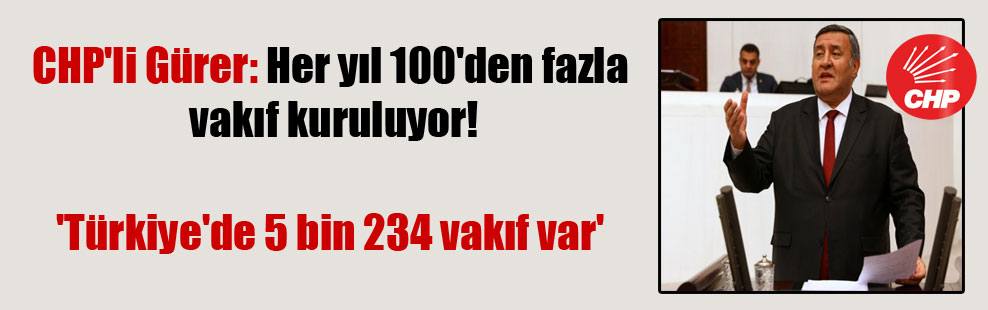 CHP’li Gürer: Her yıl 100’den fazla vakıf kuruluyor! ‘Türkiye’de 5 bin 234 vakıf var’
