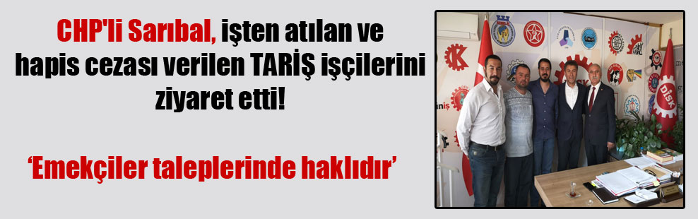 CHP’li Sarıbal, işten atılan ve hapis cezası verilen TARİŞ işçilerini ziyaret etti!