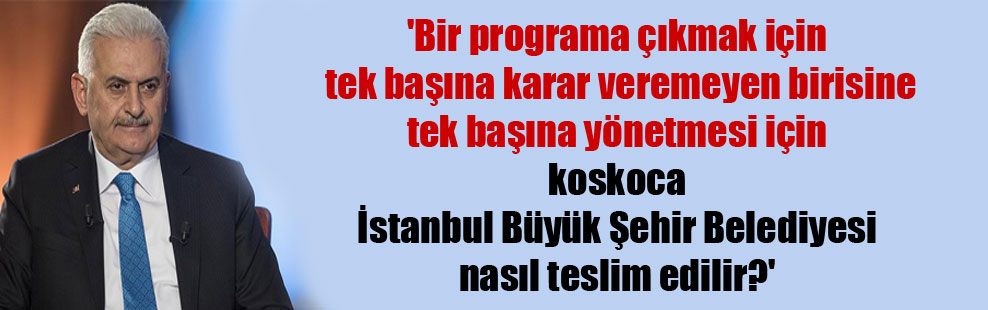‘Bir programa çıkmak için tek başına karar veremeyen birisine tek başına yönetmesi için koskoca İstanbul Büyük Şehir Belediyesi nasıl teslim edilir?’