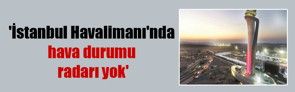 ‘İstanbul Havalimanı’nda hava durumu radarı yok’