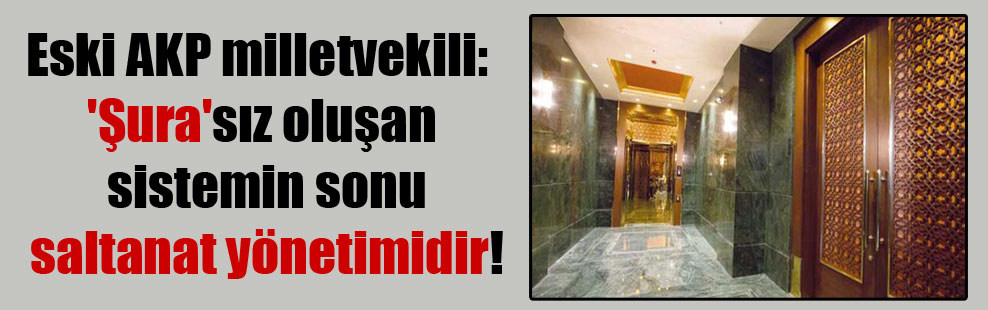 Eski AKP milletvekili: ‘Şura’sız oluşan sistemin sonu saltanat yönetimidir!