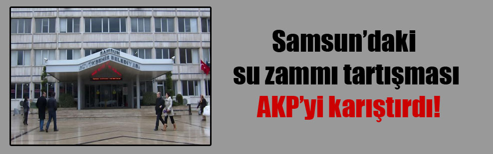 Samsun’daki su zammı tartışması AKP’yi karıştırdı!
