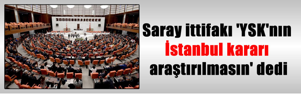 Saray ittifakı ‘YSK’nın İstanbul kararı araştırılmasın’ dedi