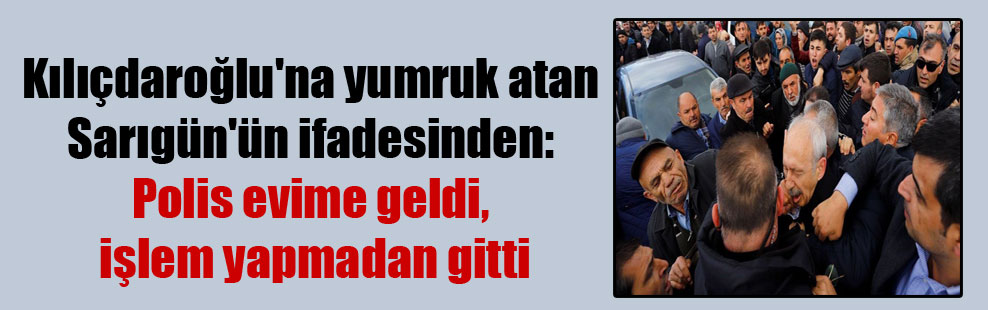 Kılıçdaroğlu’na yumruk atan Sarıgün’ün ifadesinden: Polis evime geldi, işlem yapmadan gitti