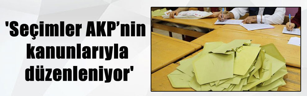 ‘Seçimler AKP’nin kanunlarıyla düzenleniyor’