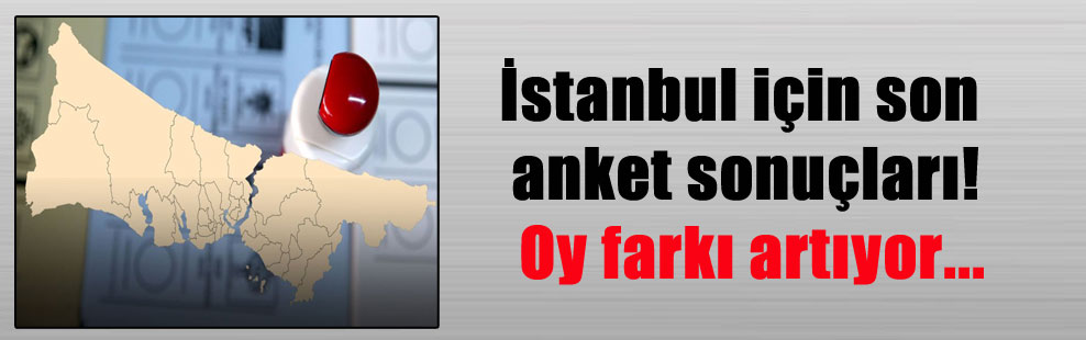 İstanbul için son anket sonuçları! Oy farkı artıyor…