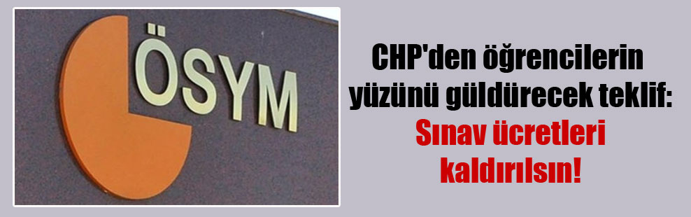 CHP’den öğrencilerin yüzünü güldürecek teklif: Sınav ücretleri kaldırılsın!