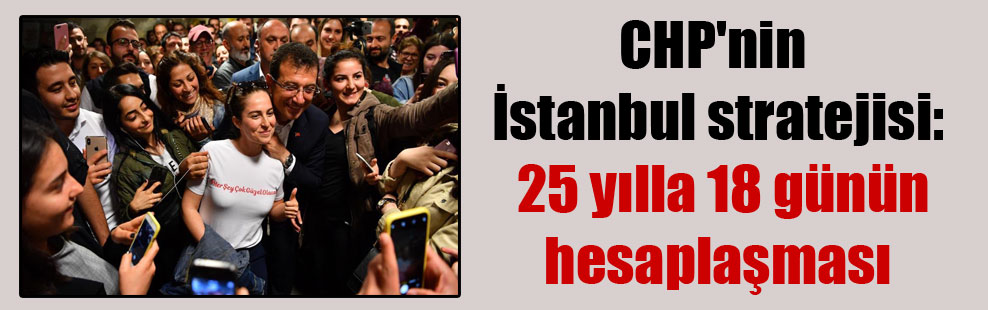 CHP’nin İstanbul stratejisi: 25 yılla 18 günün hesaplaşması