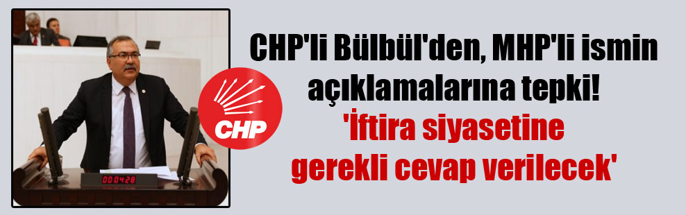 CHP’li Bülbül’den, MHP’li ismin açıklamalarına tepki! ‘İftira siyasetine gerekli cevap verilecek’