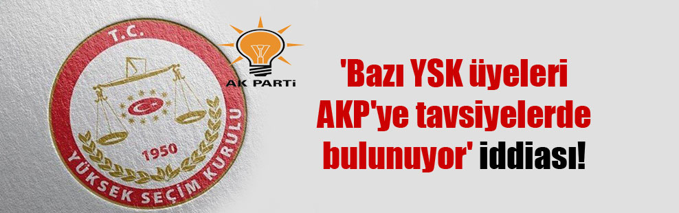 ‘Bazı YSK üyeleri AKP’ye tavsiyelerde bulunuyor’ iddiası!