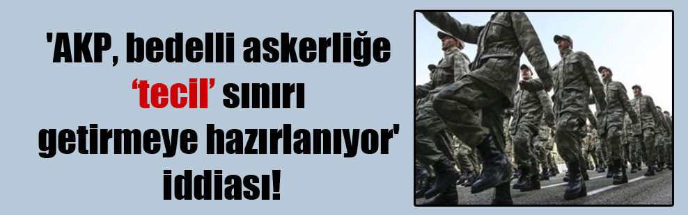 ‘AKP, bedelli askerliğe ‘tecil’ sınırı getirmeye hazırlanıyor’ iddiası!