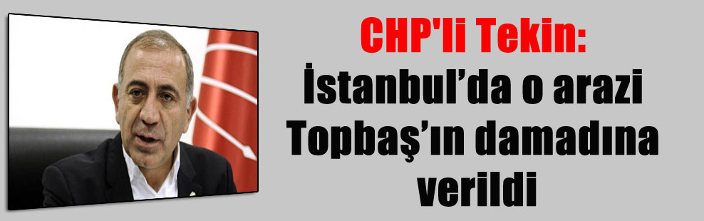CHP’li Tekin: İstanbul’da o arazi Topbaş’ın damadına verildi