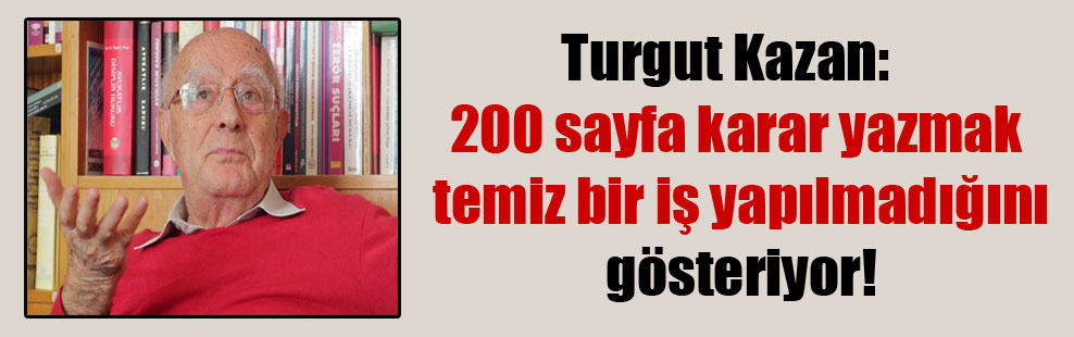 Turgut Kazan:  200 sayfa karar yazmak temiz bir iş yapılmadığını gösteriyor!