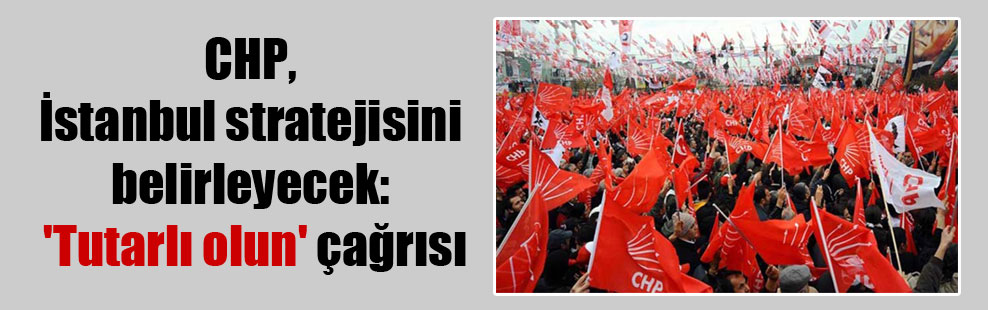 CHP, İstanbul stratejisini belirleyecek: ‘Tutarlı olun’ çağrısı