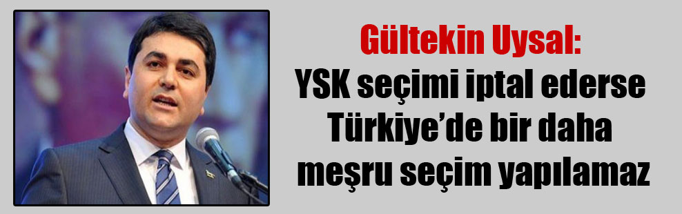 Gültekin Uysal: YSK seçimi iptal ederse Türkiye’de bir daha meşru seçim yapılamaz