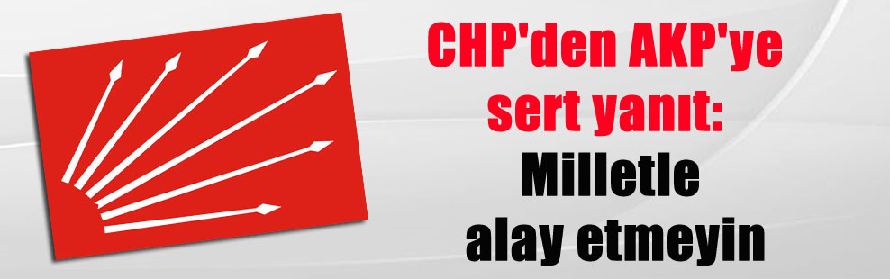 CHP’den AKP’ye sert yanıt: Milletle alay etmeyin