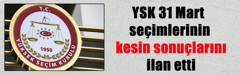 YSK 31 Mart seçimlerinin kesin sonuçlarını ilan etti
