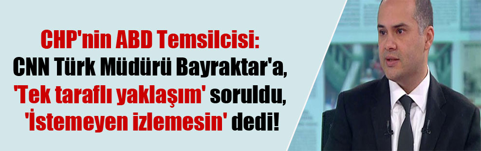 CHP’nin ABD Temsilcisi: CNN Türk Müdürü Bayraktar’a, ‘Tek taraflı yaklaşım’ soruldu, ‘İstemeyen izlemesin’ dedi!