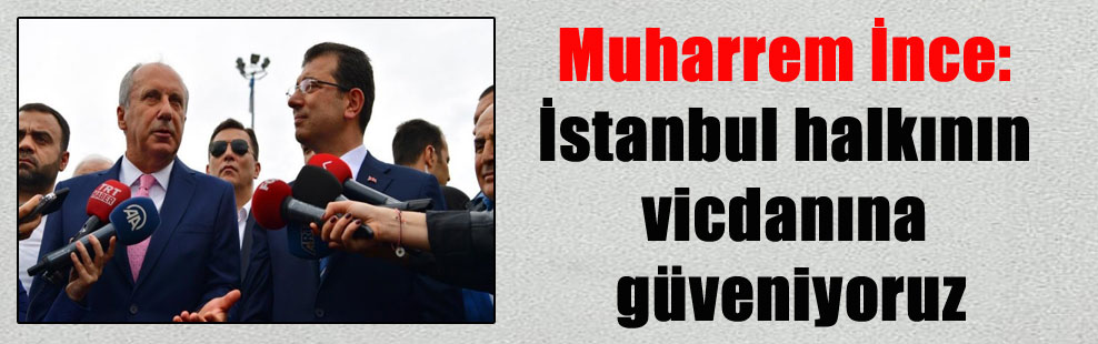 Muharrem İnce: İstanbul halkının vicdanına güveniyoruz