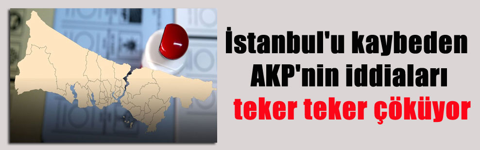 İstanbul’u kaybeden AKP’nin iddiaları teker teker çöküyor