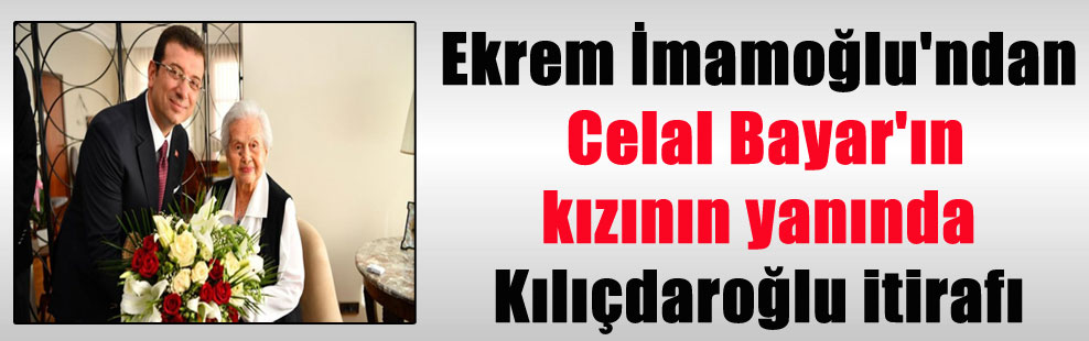 Ekrem İmamoğlu’ndan Celal Bayar’ın kızının yanında Kılıçdaroğlu itirafı