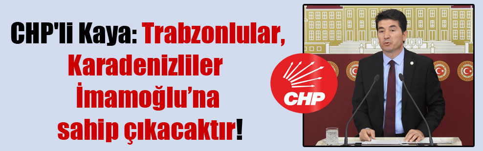 CHP’li Kaya: Trabzonlular, Karadenizliler İmamoğlu’na sahip çıkacaktır!
