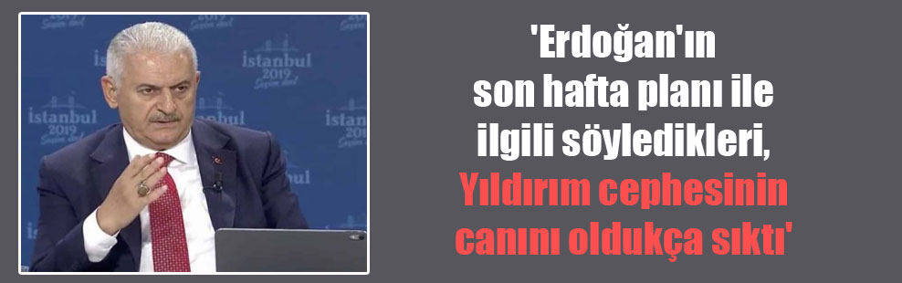 ‘Erdoğan’ın son hafta planı ile ilgili söyledikleri, Yıldırım cephesinin canını oldukça sıktı’