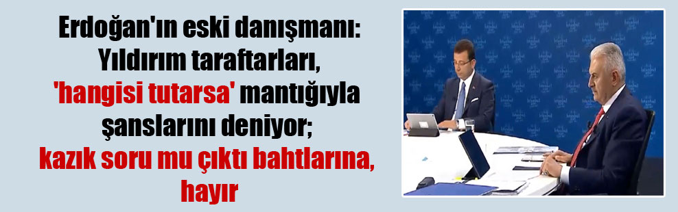 Erdoğan’ın eski danışmanı: Yıldırım taraftarları, ‘hangisi tutarsa’ mantığıyla şanslarını deniyor; kazık soru mu çıktı bahtlarına, hayır