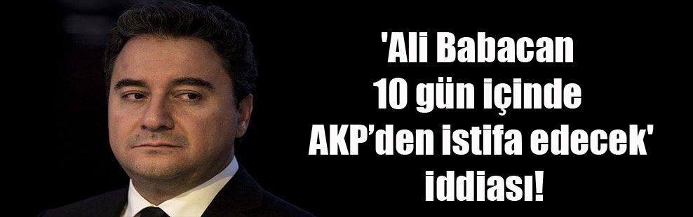 ‘Ali Babacan 10 gün içinde AKP’den istifa edecek’ iddiası!