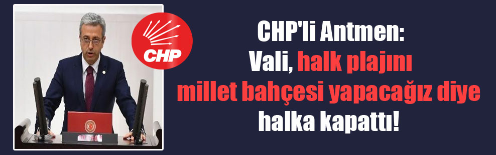 CHP’li Antmen: Vali, halk plajını millet bahçesi yapacağız diye halka kapattı!