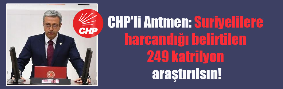 CHP’li Antmen: Suriyelilere harcandığı belirtilen 249 katrilyon araştırılsın!