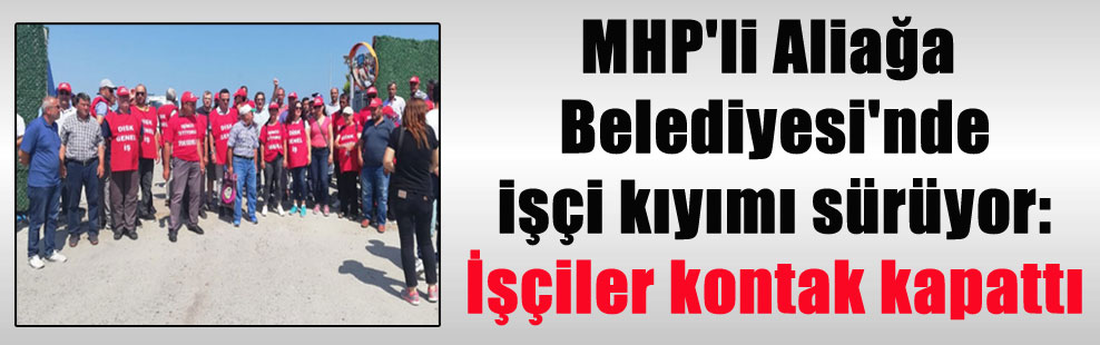 MHP’li Aliağa Belediyesi’nde işçi kıyımı sürüyor: İşçiler kontak kapattı