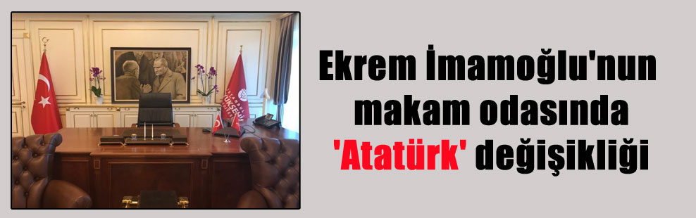 Ekrem İmamoğlu’nun makam odasında ‘Atatürk’ değişikliği