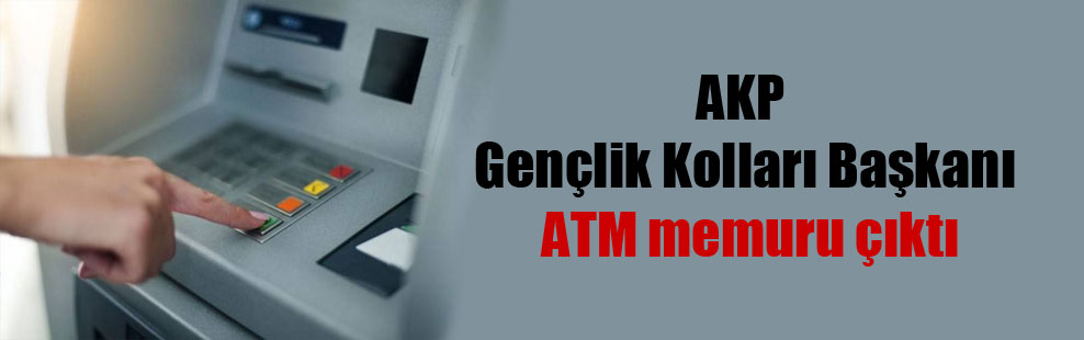 AKP gençlik kolları başkanı ATM memuru çıktı!