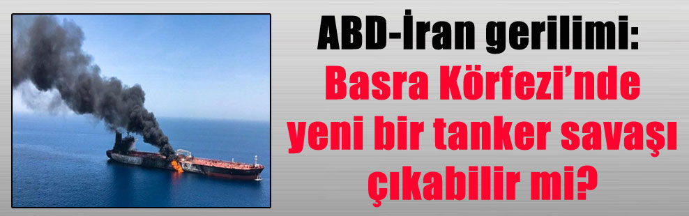 ABD-İran gerilimi: Basra Körfezi’nde yeni bir tanker savaşı çıkabilir mi?