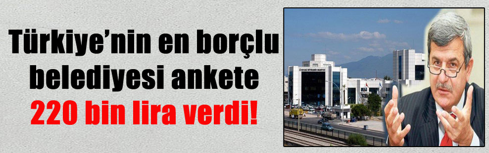 Türkiye’nin en borçlu belediyesi ankete 220 bin lira verdi!