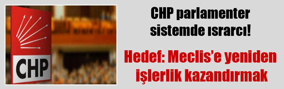 CHP parlamenter sistemde ısrarcı! Hedef: Meclis’e yeniden işlerlik kazandırmak