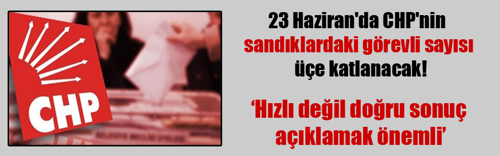 23 Haziran’da CHP’nin sandıklardaki görevli sayısı üçe katlanacak!