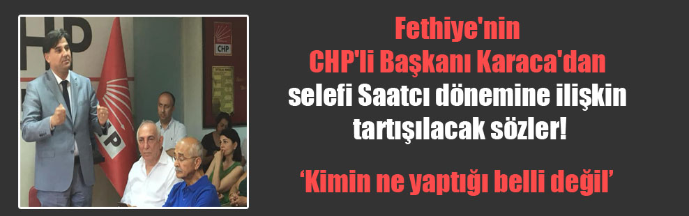 Fethiye’nin CHP’li Başkanı Karaca’dan selefi Saatcı dönemine ilişkin tartışılacak sözler!