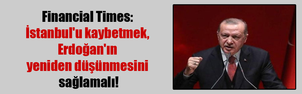 Financial Times: İstanbul’u kaybetmek, Erdoğan’ın yeniden düşünmesini sağlamalı!