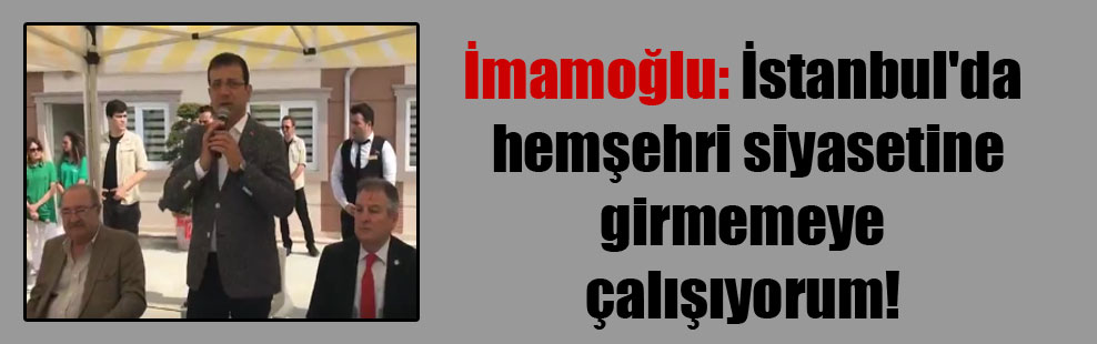 İmamoğlu: İstanbul’da hemşehri siyasetine girmemeye çalışıyorum!