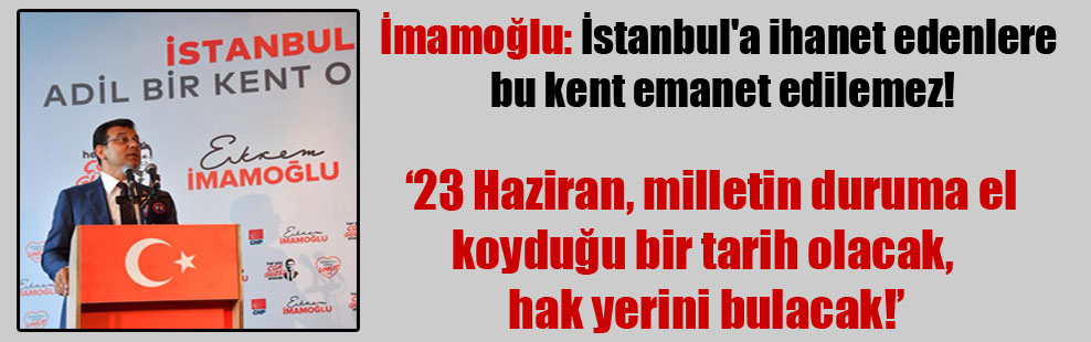 İmamoğlu: İstanbul’a ihanet edenlere bu kent emanet edilemez!