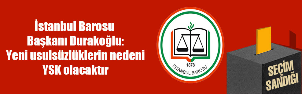 İstanbul Barosu Başkanı Durakoğlu: Yeni usulsüzlüklerin nedeni YSK olacaktır