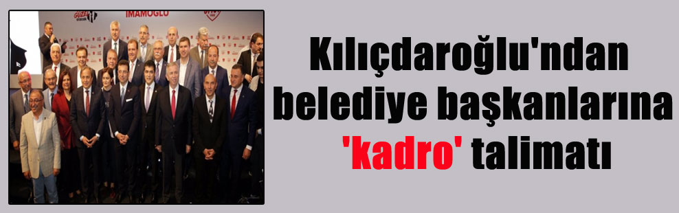Kılıçdaroğlu’ndan belediye başkanlarına ‘kadro’ talimatı