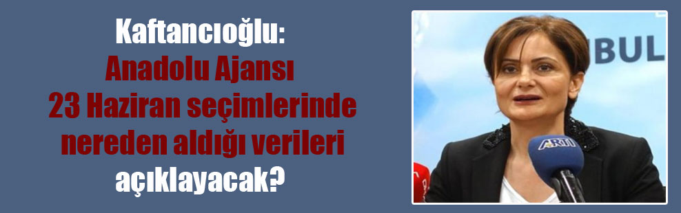 Kaftancıoğlu: Anadolu Ajansı 23 Haziran seçimlerinde nereden aldığı verileri açıklayacak?