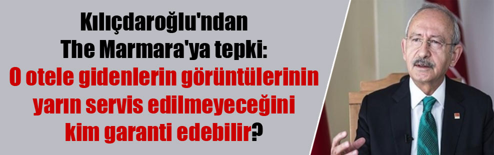 Kılıçdaroğlu’ndan The Marmara’ya tepki: O otele gidenlerin görüntülerinin yarın servis edilmeyeceğini kim garanti edebilir?