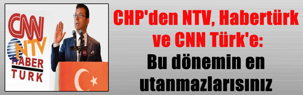 CHP’den NTV, Habertürk ve CNN Türk’e: Bu dönemin en utanmazlarısınız