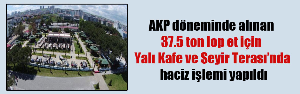 AKP döneminde alınan 37.5 ton lop et için Yalı Kafe ve Seyir Terası’nda haciz işlemi yapıldı