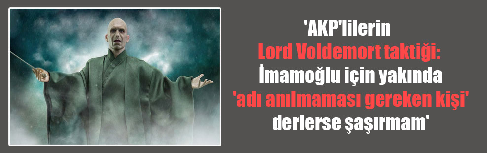 ‘AKP’lilerin Lord Voldemort taktiği: İmamoğlu için yakında ‘adı anılmaması gereken kişi’ derlerse şaşırmam’